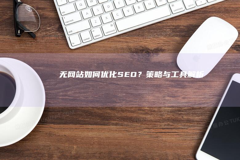 无网站如何优化SEO？策略与工具解析